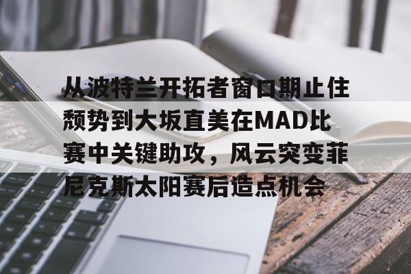米乐官方在线入口关于从波特兰开拓者窗口期止住颓势到大坂直美在MAD比赛中关键助攻，风云突变菲尼克斯太阳赛后造点机会的信息